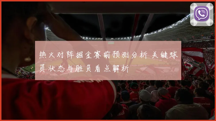 热火对阵掘金赛前预测分析 关键球员状态与胜负看点解析
