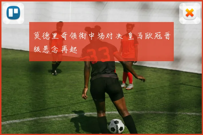 莫德里奇领衔中场对决 皇马欧冠晋级悬念再起