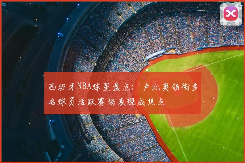 西班牙NBA球星盘点：卢比奥领衔多名球员活跃赛场表现成焦点