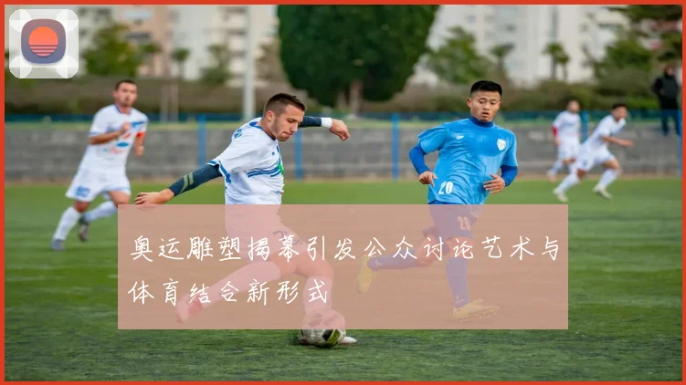 奥运雕塑揭幕引发公众讨论艺术与体育结合新形式