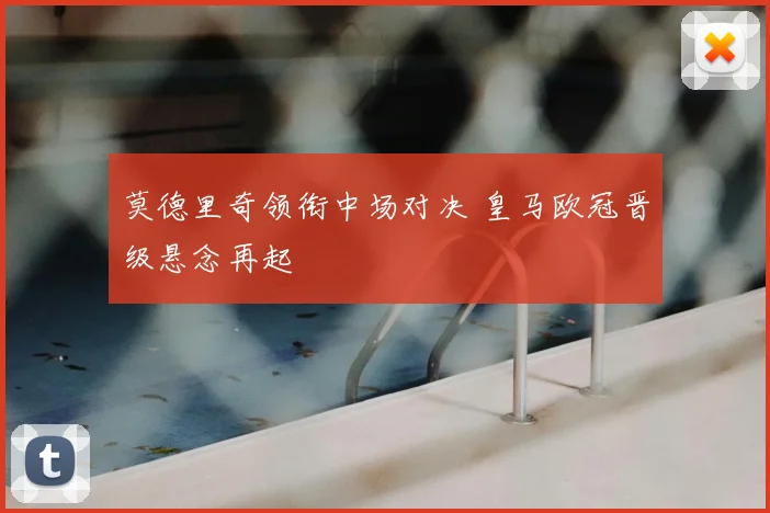 莫德里奇领衔中场对决 皇马欧冠晋级悬念再起