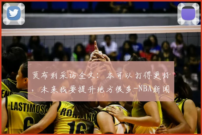 莫布利采访全文：本可以打得更好，未来我要提升地方很多-NBA新闻