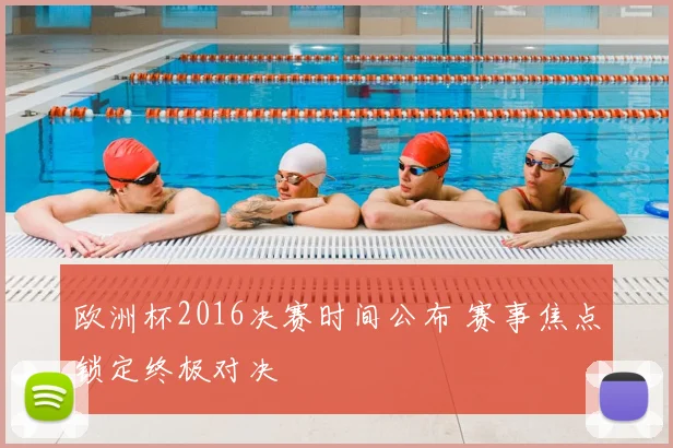 欧洲杯2016决赛时间公布 赛事焦点锁定终极对决
