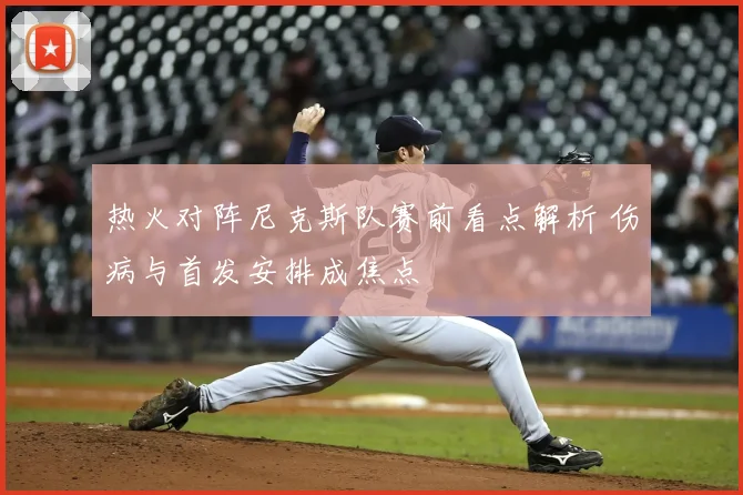 热火对阵尼克斯队赛前看点解析 伤病与首发安排成焦点