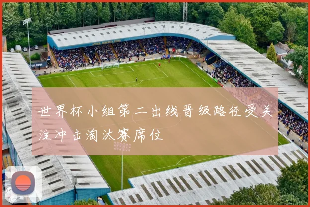世界杯小组第二出线晋级路径受关注冲击淘汰赛席位
