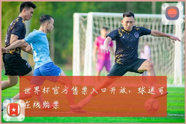 世界杯官方售票入口开放，球迷可在线购票