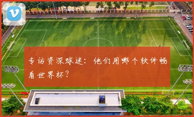 专访资深球迷：他们用哪个软件畅看世界杯？