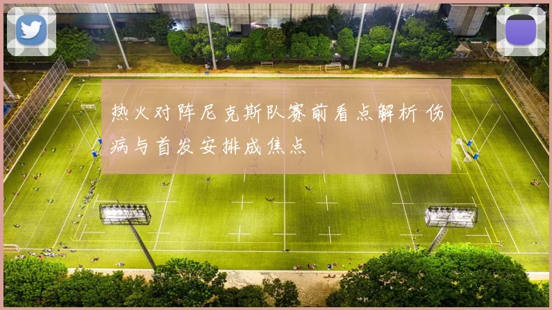 热火对阵尼克斯队赛前看点解析 伤病与首发安排成焦点