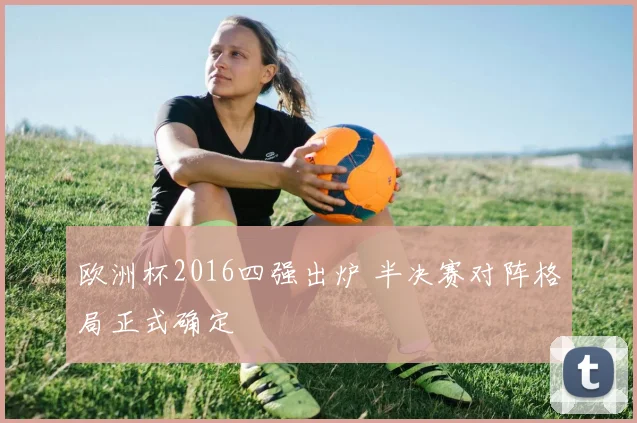 欧洲杯2016四强出炉 半决赛对阵格局正式确定
