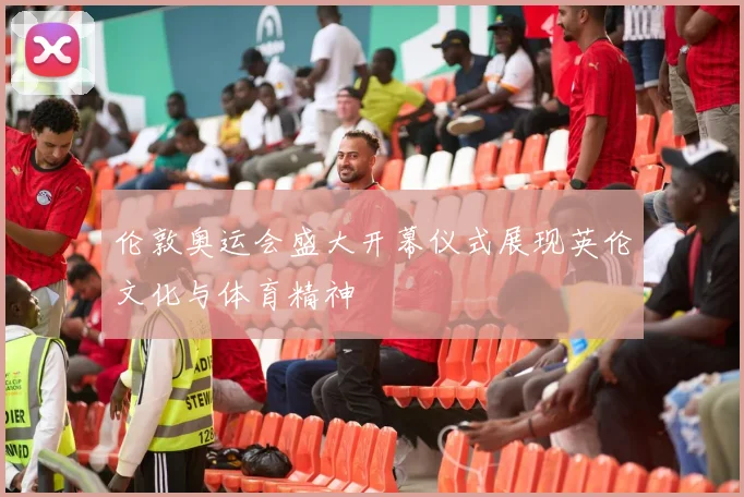 伦敦奥运会盛大开幕仪式展现英伦文化与体育精神